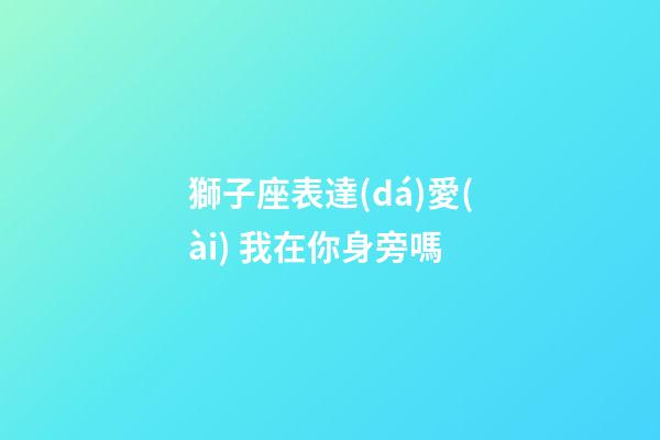 獅子座表達(dá)愛(ài) 我在你身旁嗎-第1張-星座運(yùn)勢(shì)-玄機(jī)派
